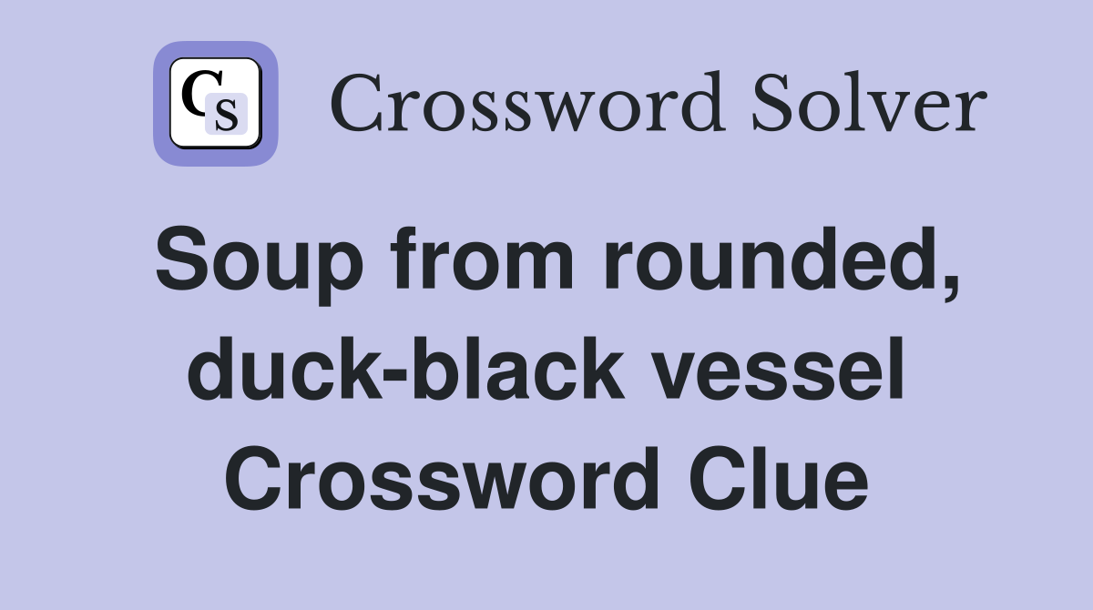 Soup from rounded, duckblack vessel Crossword Clue Answers